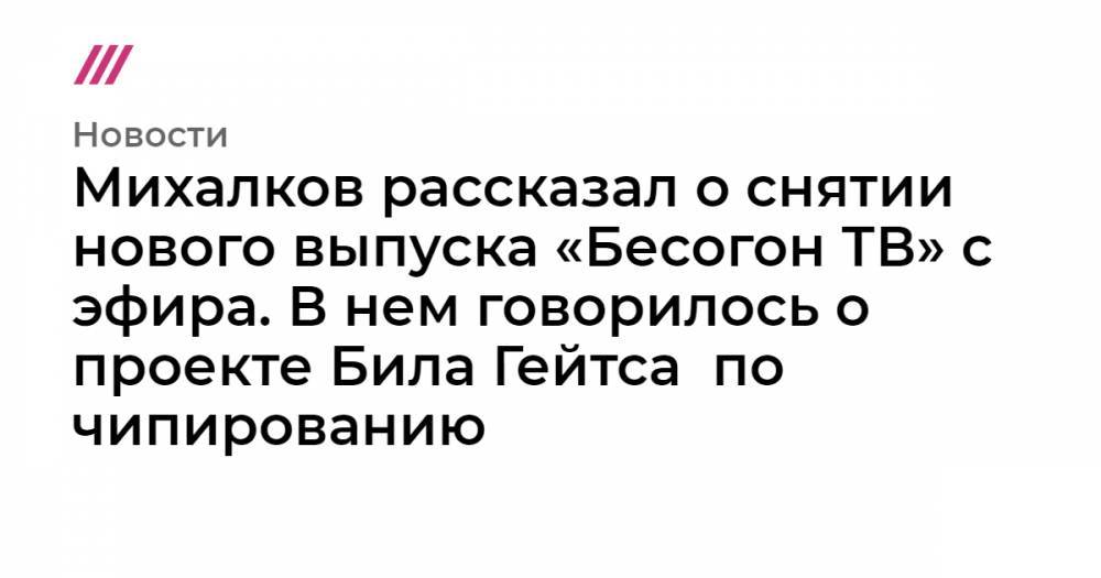 Михалков рассказал о снятии нового выпуска «Бесогон ТВ» с эфира «России 24». В нем говорилось о чипировании вместо прививок