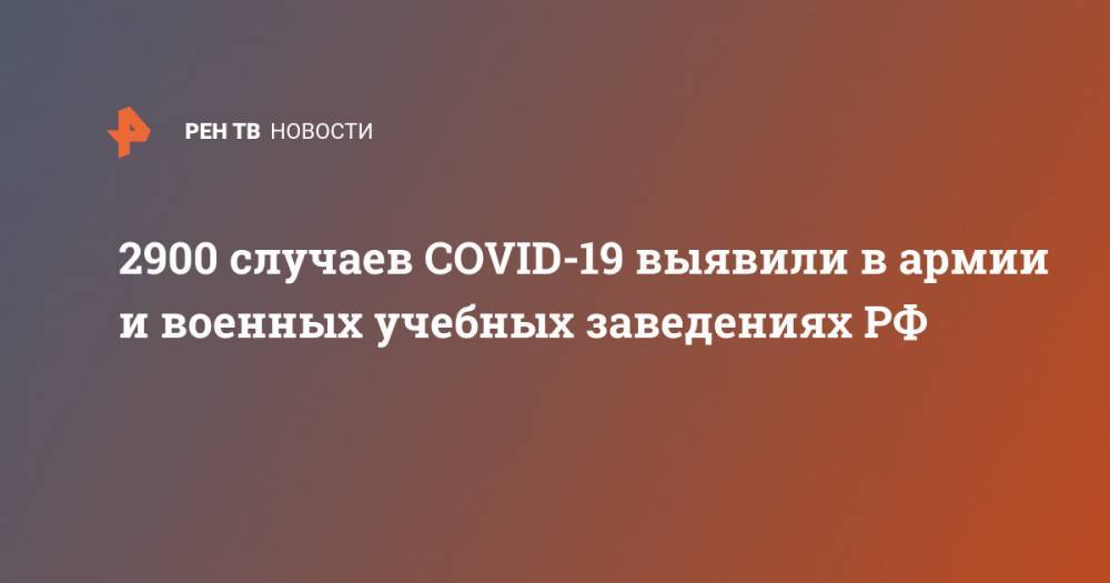 2900 случаев COVID-19 выявили в армии и военных учебных заведениях РФ