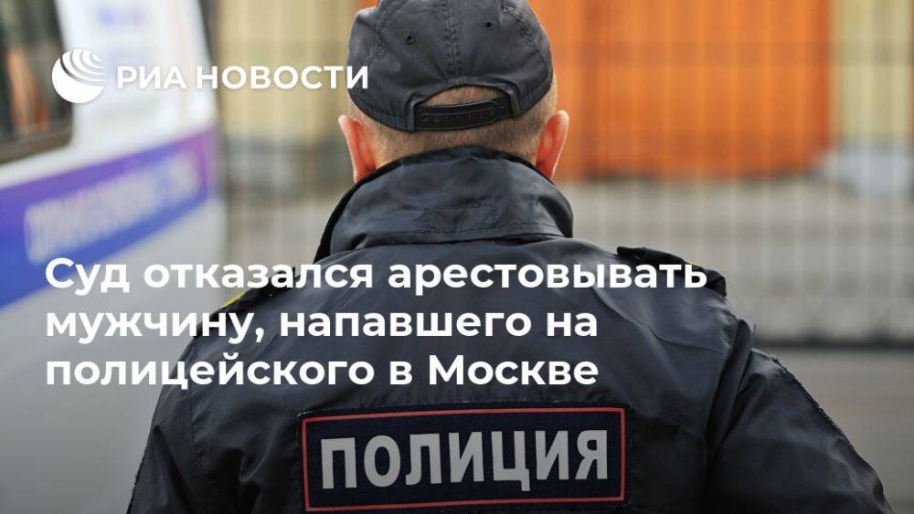 Суд отказался арестовывать мужчину, напавшего на полицейского в Москве