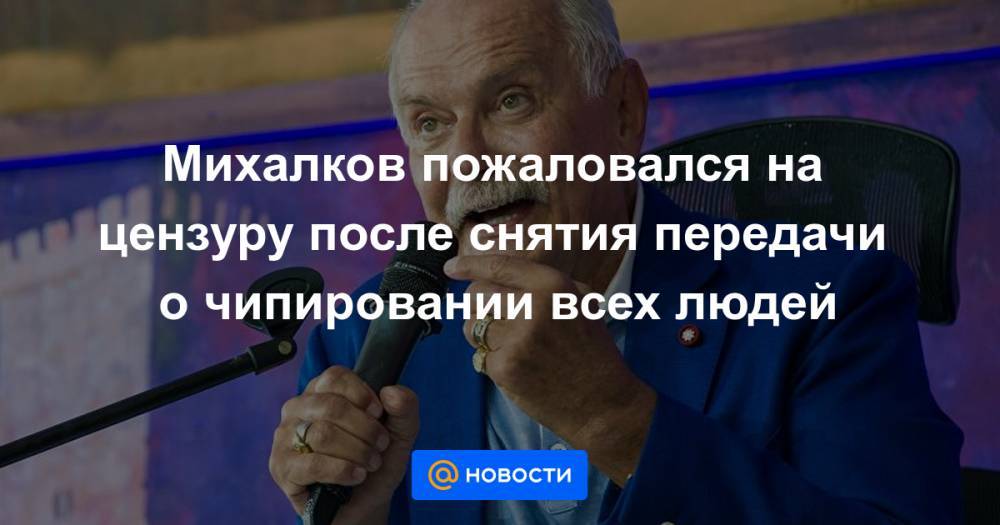 Михалков пожаловался на цензуру после снятия передачи о чипировании всех людей
