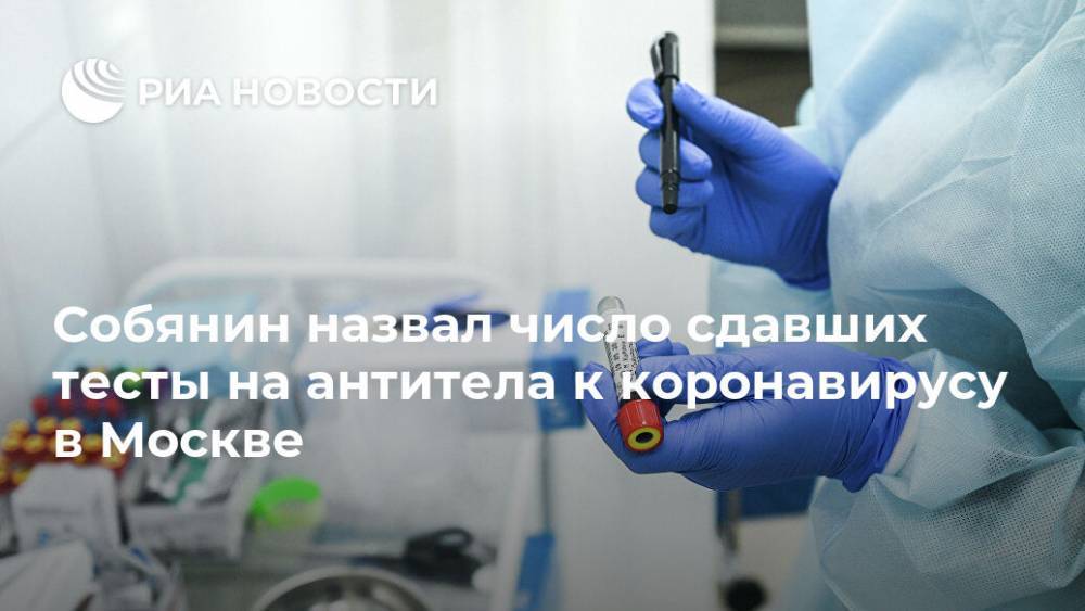 Собянин назвал число сдавших тесты на антитела к коронавирусу в Москве