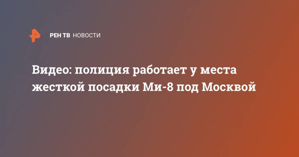 Видео: полиция работает у места жесткой посадки Ми-8 под Москвой