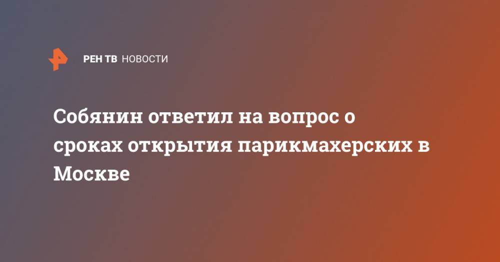 Собянин ответил на вопрос о сроках открытия парикмахерских в Москве