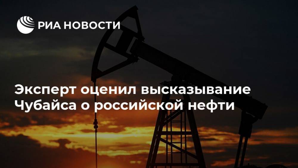 Эксперт оценил высказывание Чубайса о российской нефти