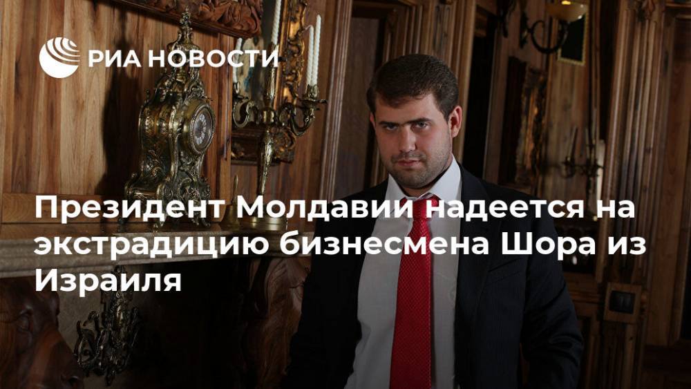 Президент Молдавии надеется на экстрадицию бизнесмена Шора из Израиля