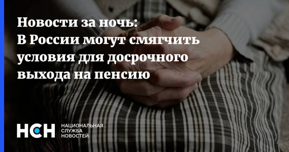 Новости за ночь: В России могут смягчить условия для досрочного выхода на пенсию