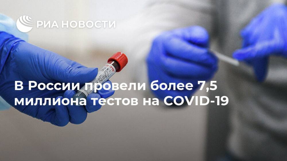 В России провели более 7,5 миллиона тестов на COVID-19