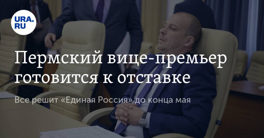 Пермский вице-премьер готовится к отставке. Все решит «Единая Россия» до конца мая