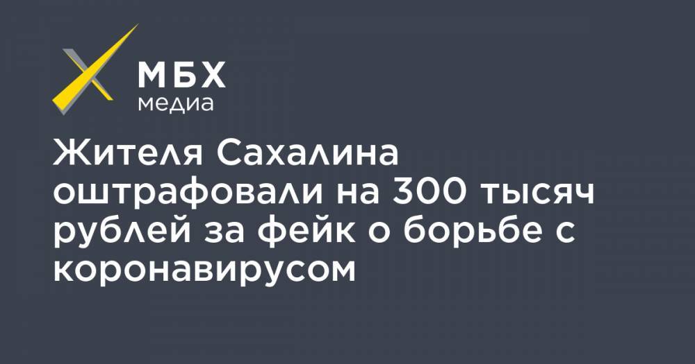 Жителя Сахалина оштрафовали на 300 тысяч рублей за фейк о борьбе с коронавирусом