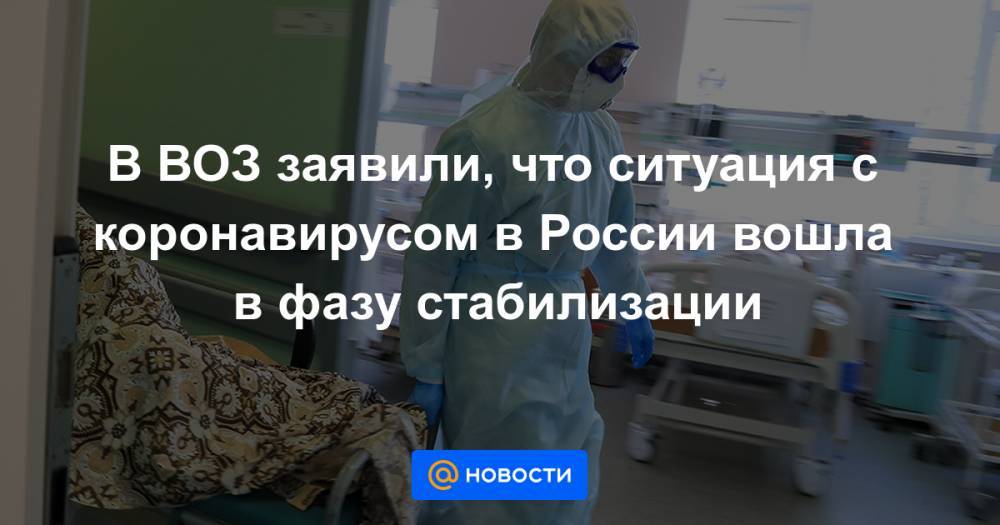 В ВОЗ заявили, что ситуация с коронавирусом в России вошла в фазу стабилизации