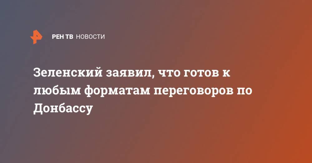Зеленский заявил, что готов к любым форматам переговоров по Донбассу