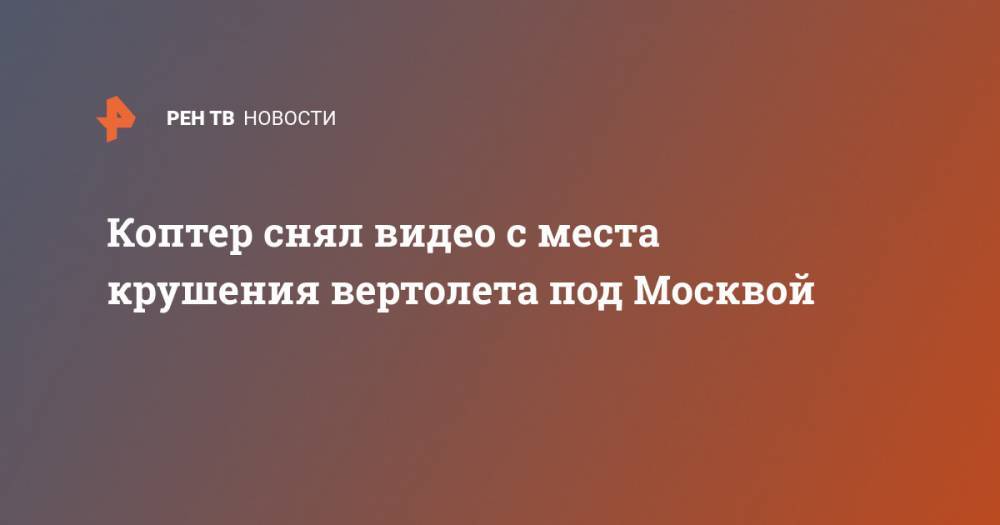 Коптер снял видео с места крушения вертолета под Москвой