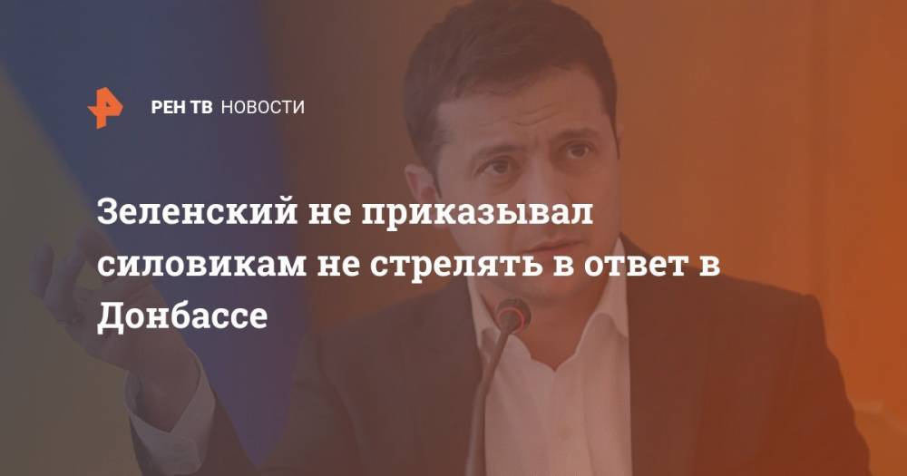 Зеленский не приказывал силовикам не стрелять в ответ в Донбассе