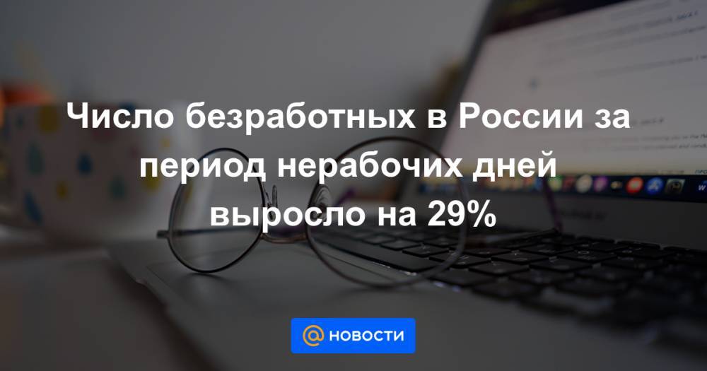 Число безработных в России за период нерабочих дней выросло на 29%