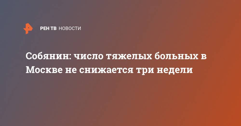 Собянин: число тяжелых больных в Москве не снижается три недели