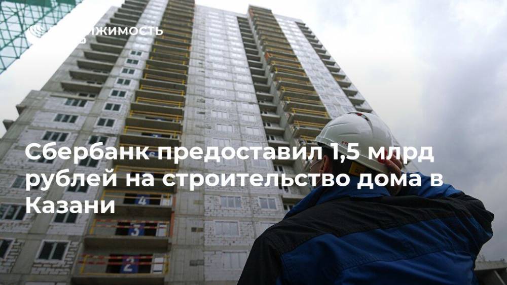 Сбербанк предоставил 1,5 млрд рублей на строительство дома в Казани