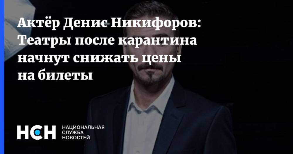 Актёр Денис Никифоров: Театры после карантина начнут снижать цены на билеты