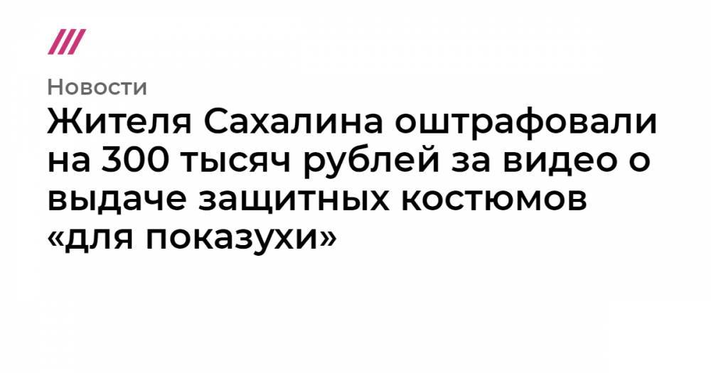 Жителя Сахалина оштрафовали на 300 тысяч рублей за видео о выдаче защитных костюмов «для показухи»
