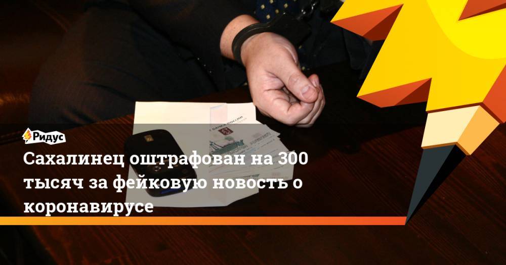 Сахалинец оштрафован на 300 тысяч за фейковую новость о коронавирусе