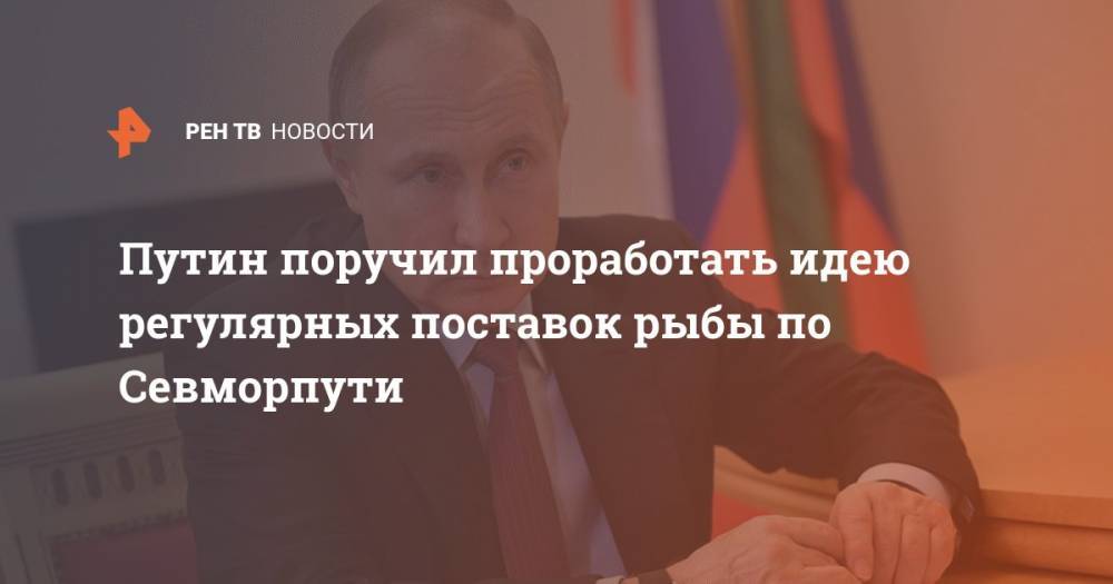 Путин поручил проработать идею регулярных поставок рыбы по Севморпути