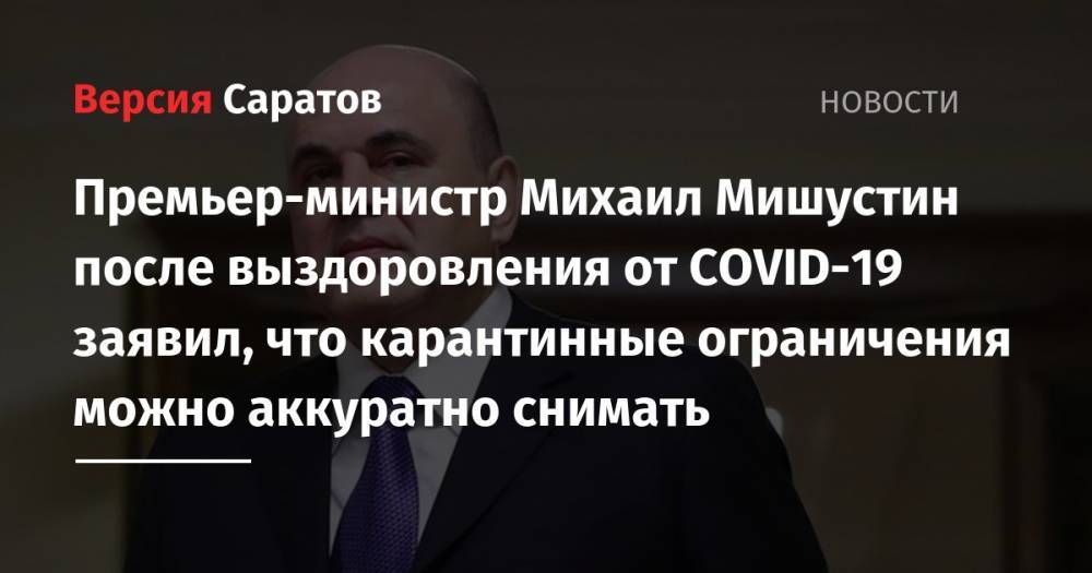 Премьер-министр Михаил Мишустин после выздоровления от COVID-19 заявил, что карантинные ограничения можно аккуратно снимать