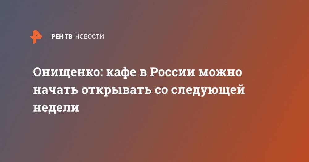 Онищенко: кафе в России можно начать открывать со следующей недели