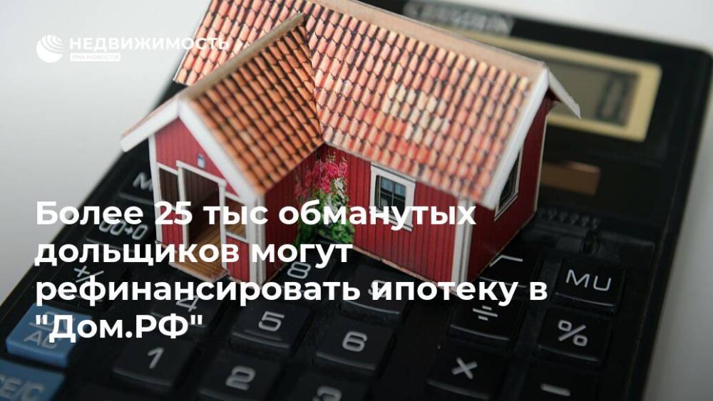 Более 25 тыс обманутых дольщиков могут рефинансировать ипотеку в "Дом.РФ"