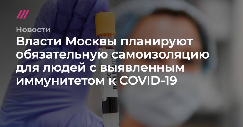 Власти Москвы планируют обязательную самоизоляцию для людей с выявленным иммунитетом к COVID-19