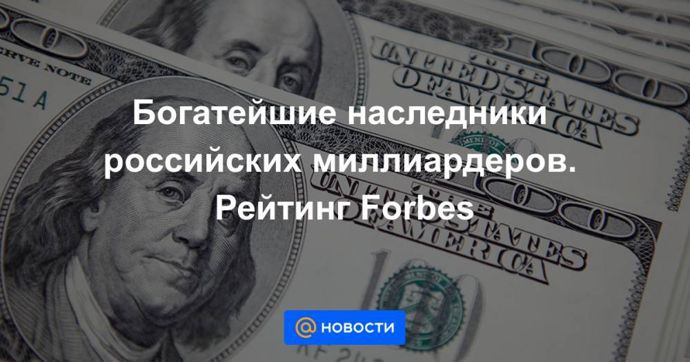 Богатейшие наследники российских миллиардеров. Рейтинг Forbes