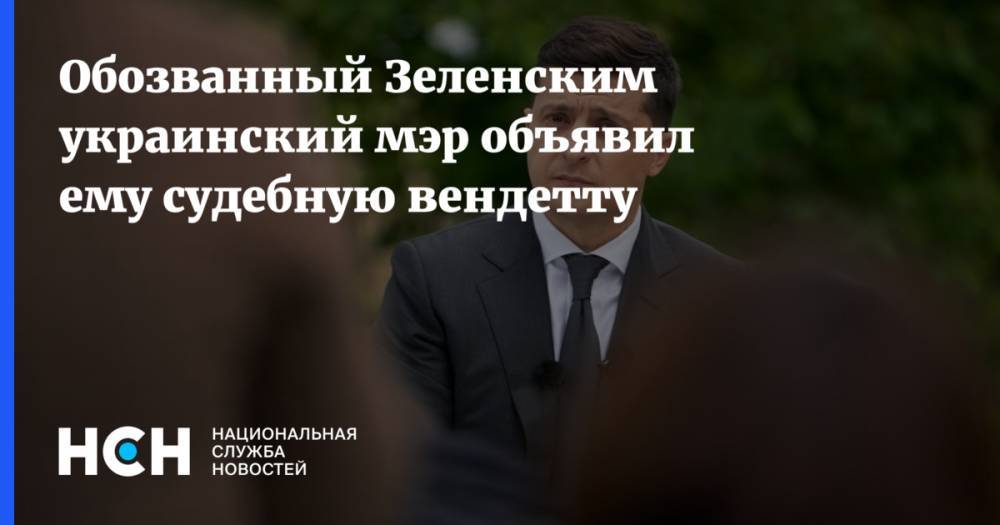 Обозванный Зеленским украинский мэр объявил ему судебную вендетту