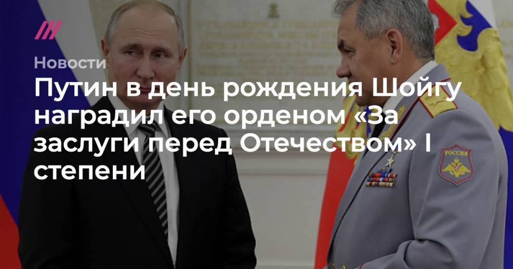 Путин в день рождения Шойгу наградил его орденом «За заслуги перед Отечеством» I степени