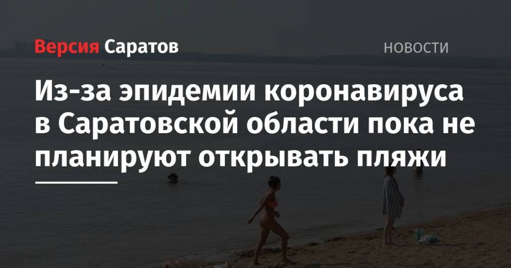 Из-за эпидемии коронавируса в Саратовской области пока не планируют открывать пляжи