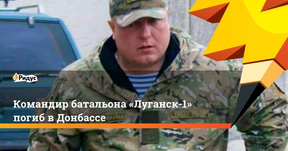 Командир батальона «Луганск-1» погиб в Донбассе