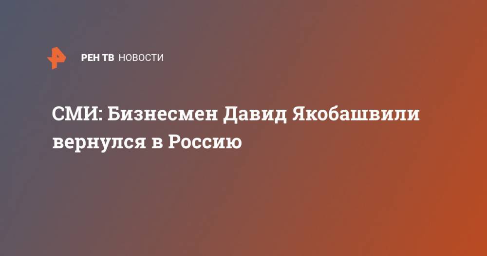 СМИ: Бизнесмен Давид Якобашвили вернулся в Россию