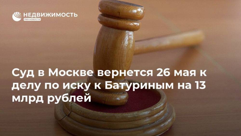 Суд в Москве вернется 26 мая к делу по иску к Батуриным на 13 млрд рублей