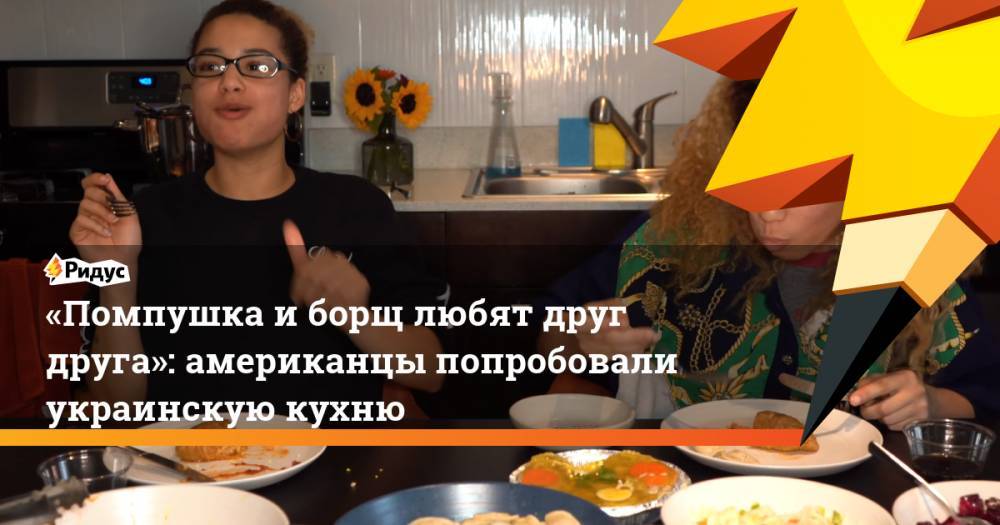 «Помпушка и борщ любят друг друга»: американцы попробовали украинскую кухню