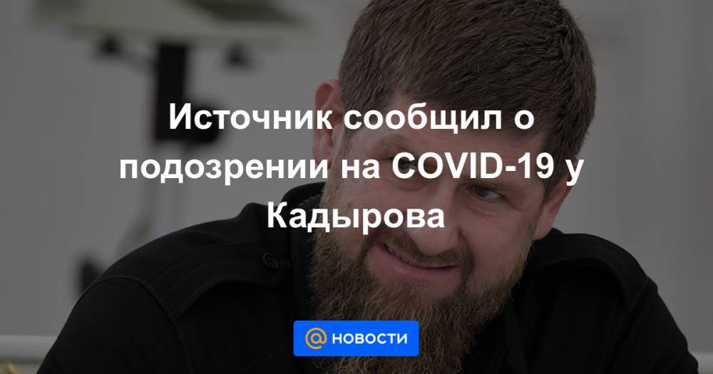 Источник сообщил о подозрении на COVID-19 у Кадырова