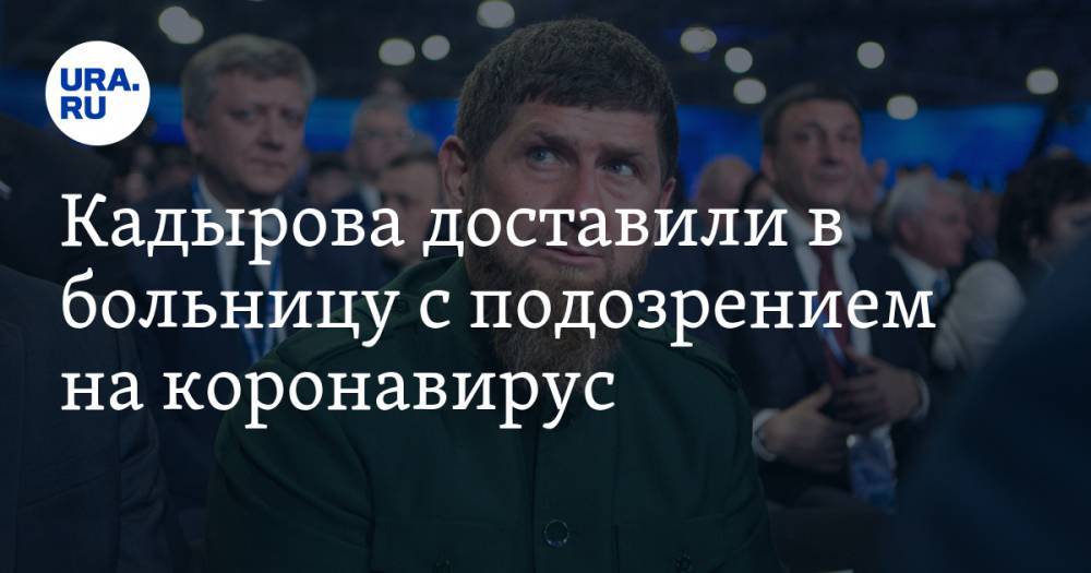 Кадырова доставили в больницу с подозрением на коронавирус