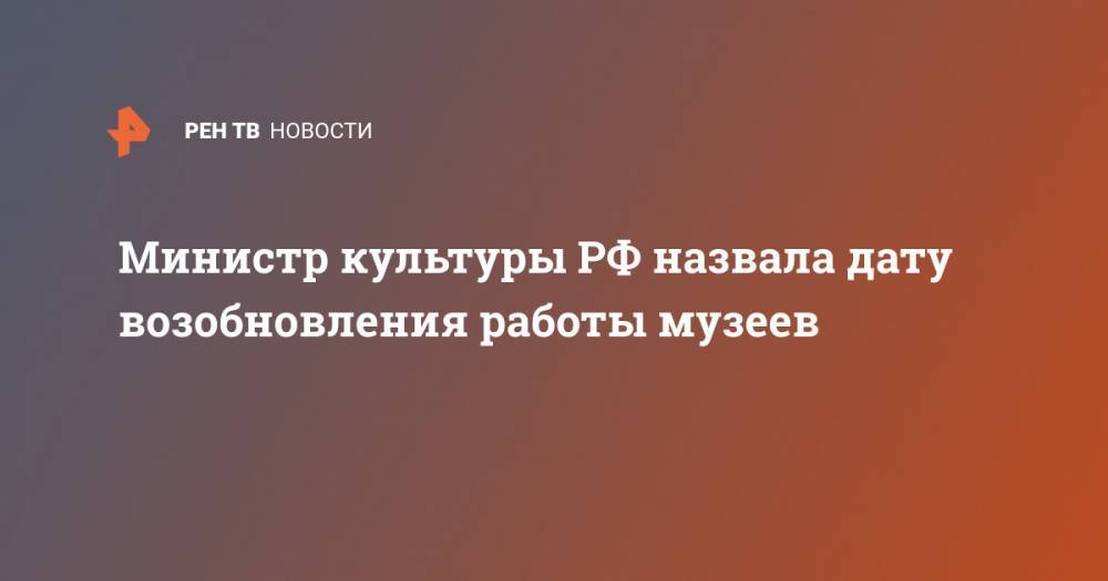 Министр культуры РФ назвала дату возобновления работы музеев