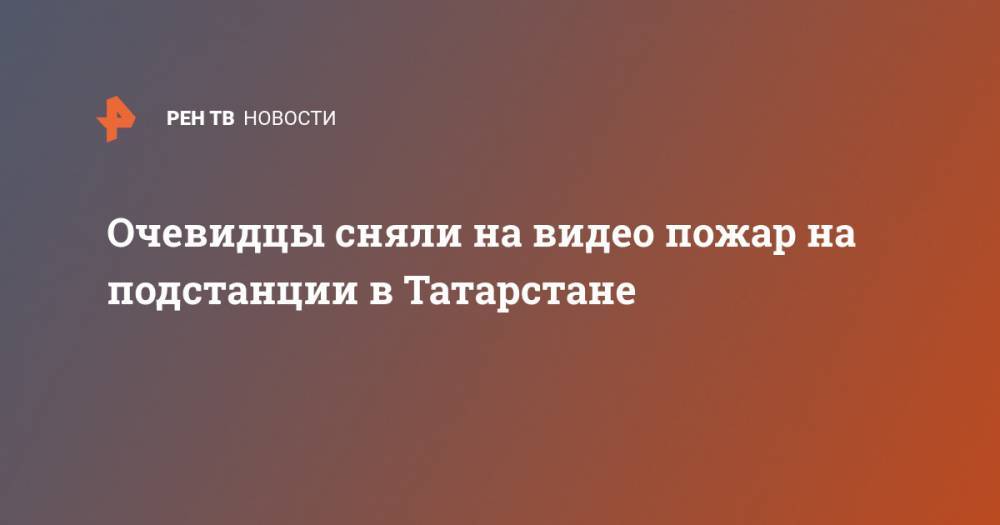 Очевидцы сняли на видео пожар на подстанции в Татарстане