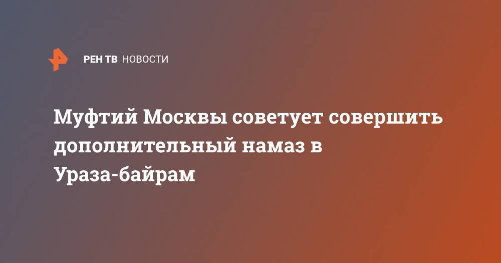 Муфтий Москвы советует совершить дополнительный намаз в Ураза-байрам