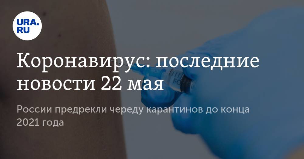 Коронавирус: последние новости 22 мая. России предрекли череду карантинов до конца 2021 года, вакцина появится уже в июле