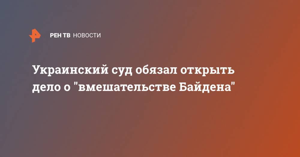 Украинский суд обязал открыть дело о "вмешательстве Байдена"