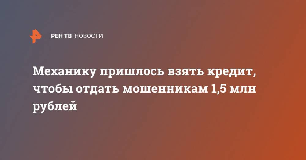 Механику пришлось взять кредит, чтобы отдать мошенникам 1,5 млн рублей