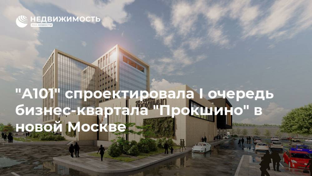 "А101" спроектировала I очередь бизнес-квартала "Прокшино" в новой Москве