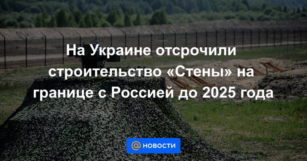 На Украине отсрочили строительство «Стены» на границе с Россией до 2025 года