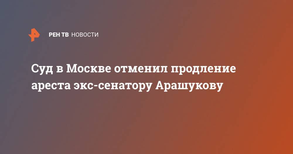 Суд в Москве отменил продление ареста экс-сенатору Арашукову