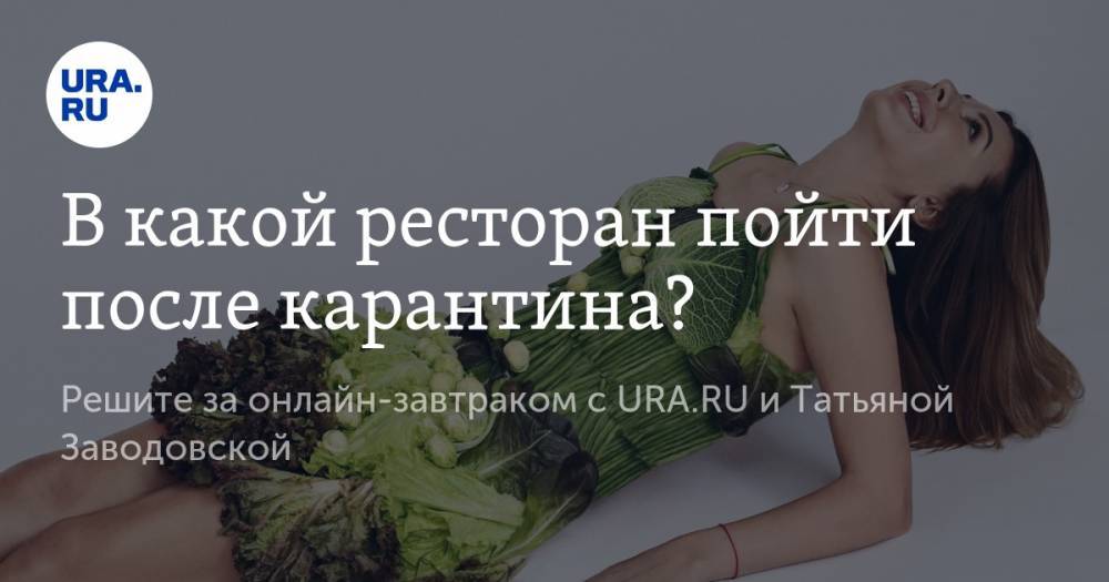 В какой ресторан пойти после карантина? Решите за онлайн-завтраком с URA.RU и Татьяной Заводовской