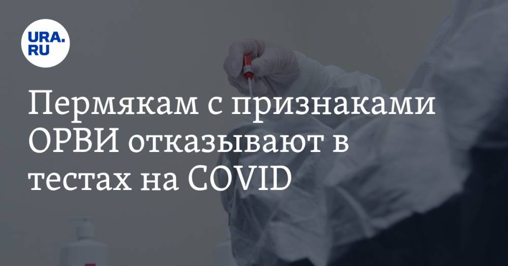 Пермякам с признаками ОРВИ отказывают в тестах на COVID. Анализы берут только у здоровых