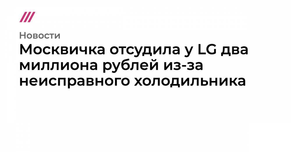 Москвичка отсудила у LG два миллиона рублей из-за неисправного холодильника